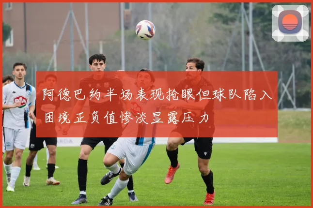 阿德巴约半场表现抢眼但球队陷入困境正负值惨淡显露压力