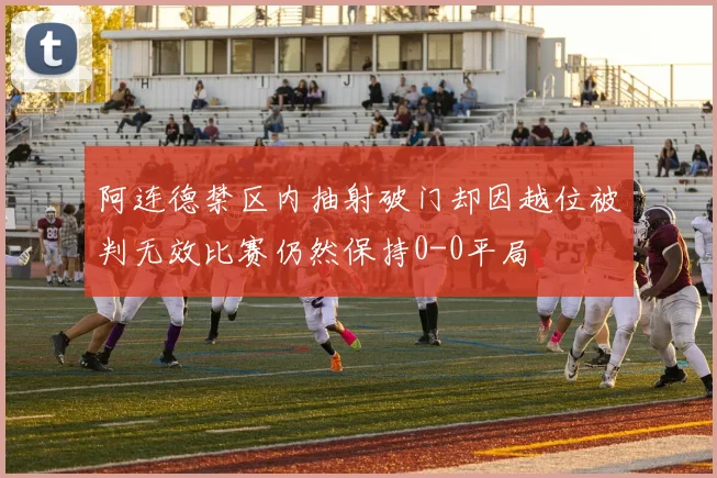 阿连德禁区内抽射破门却因越位被判无效比赛仍然保持0-0平局