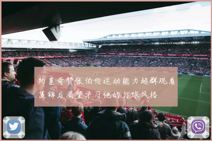 约基奇赞张伯伦运动能力超群观看集锦后渴望学习他的打球风格