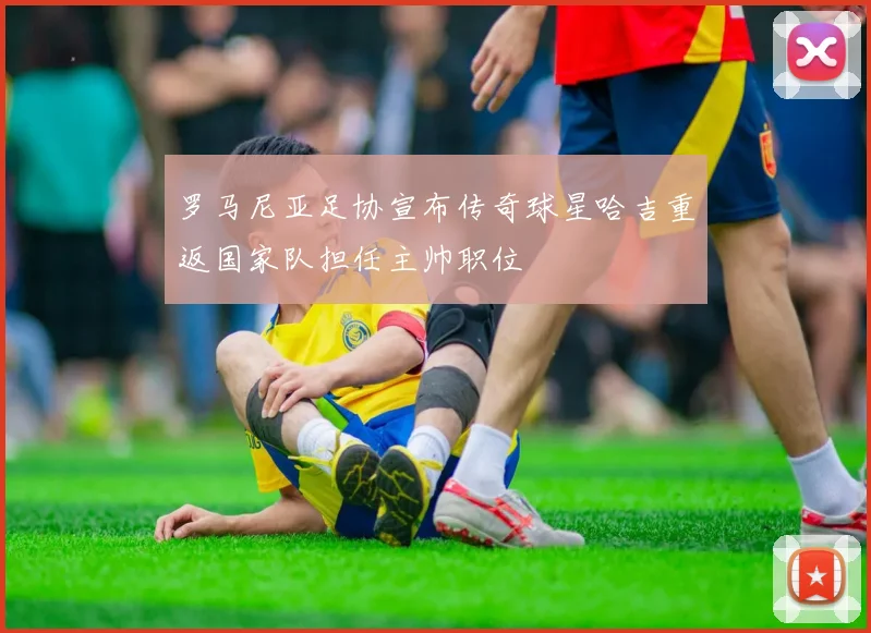 罗马尼亚足协宣布传奇球星哈吉重返国家队担任主帅职位