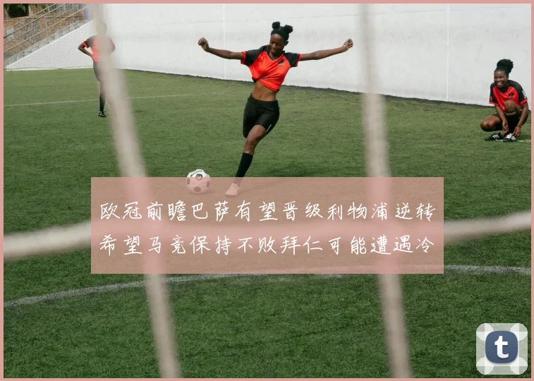 欧冠前瞻巴萨有望晋级利物浦逆转希望马竞保持不败拜仁可能遭遇冷门