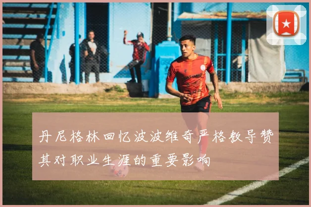 丹尼格林回忆波波维奇严格教导赞其对职业生涯的重要影响