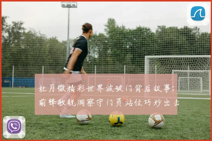 杜月徵精彩世界波破门背后故事：前锋敏锐洞察守门员站位巧妙出击