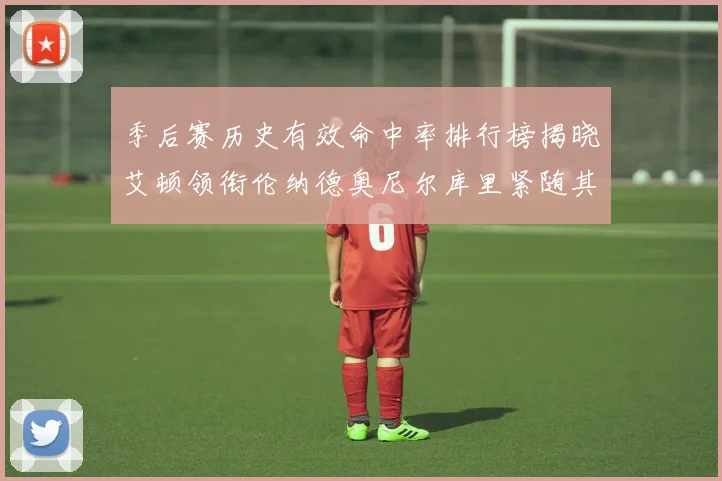 季后赛历史有效命中率排行榜揭晓艾顿领衔伦纳德奥尼尔库里紧随其后