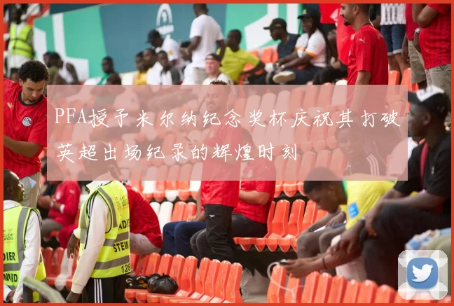PFA授予米尔纳纪念奖杯庆祝其打破英超出场纪录的辉煌时刻