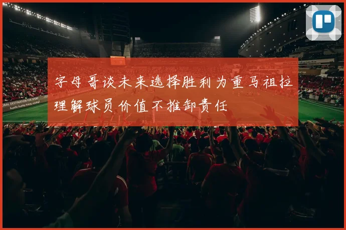 字母哥谈未来选择胜利为重马祖拉理解球员价值不推卸责任