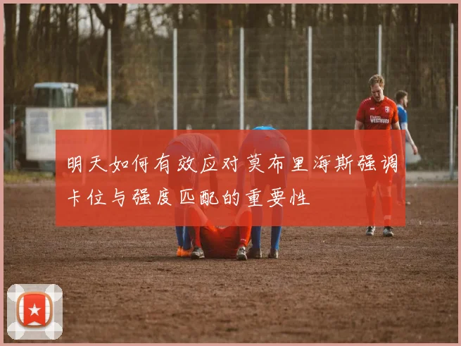 明天如何有效应对莫布里海斯强调卡位与强度匹配的重要性
