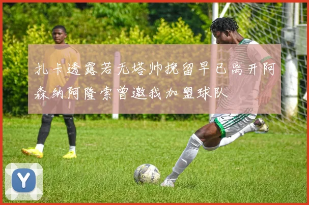 扎卡透露若无塔帅挽留早已离开阿森纳阿隆索曾邀我加盟球队