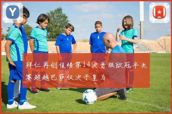 拜仁再创佳绩第14次晋级欧冠半决赛超越巴萨仅次于皇马