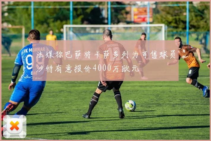 法媒称巴萨将卡萨多列为可售球员沙特有意报价4000万欧元