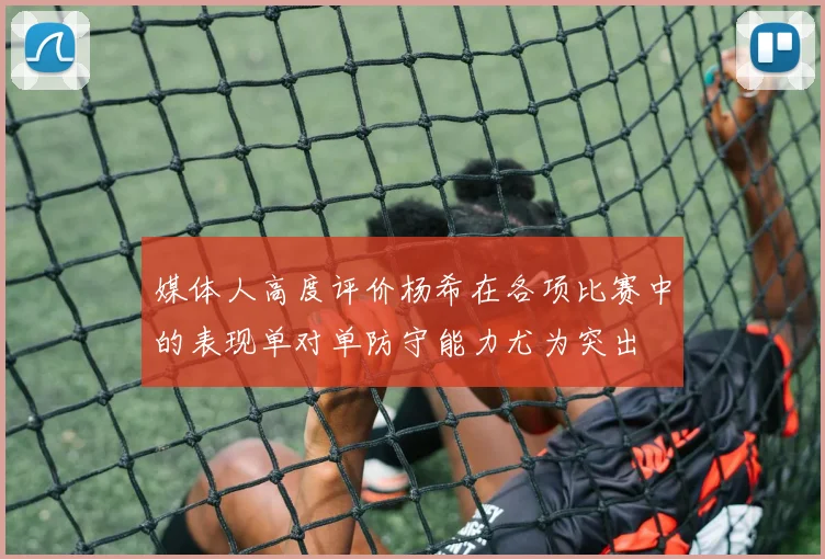 媒体人高度评价杨希在各项比赛中的表现单对单防守能力尤为突出