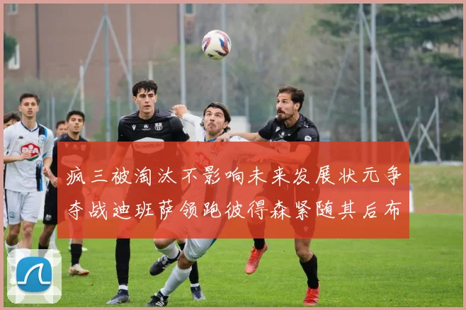 疯三被淘汰不影响未来发展状元争夺战迪班萨领跑彼得森紧随其后布泽尔希望渺茫