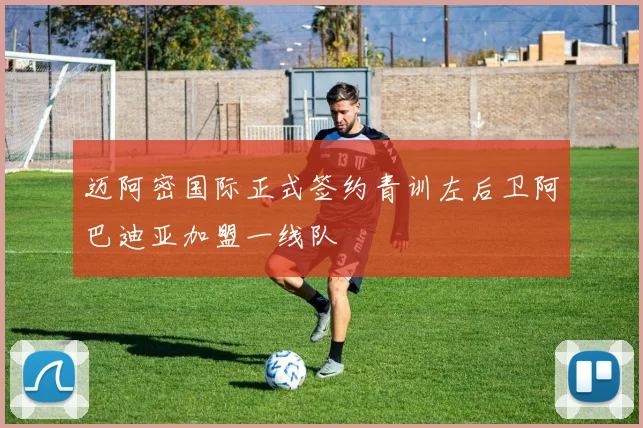 迈阿密国际正式签约青训左后卫阿巴迪亚加盟一线队