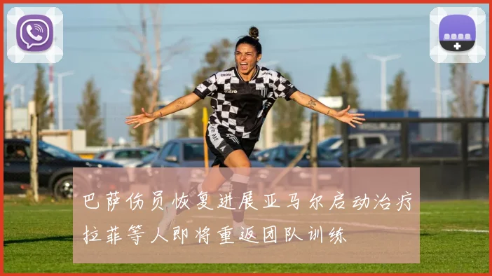 巴萨伤员恢复进展亚马尔启动治疗拉菲等人即将重返团队训练