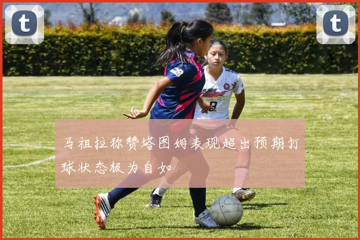 马祖拉称赞塔图姆表现超出预期打球状态极为自如
