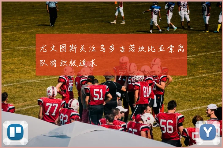 尤文图斯关注乌多吉若坎比亚索离队将积极追求