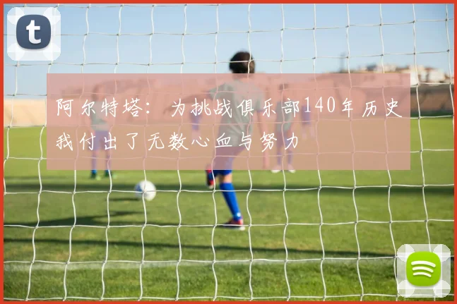 阿尔特塔：为挑战俱乐部140年历史我付出了无数心血与努力