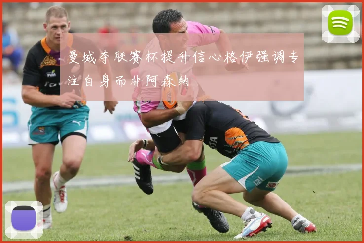 曼城夺联赛杯提升信心格伊强调专注自身而非阿森纳