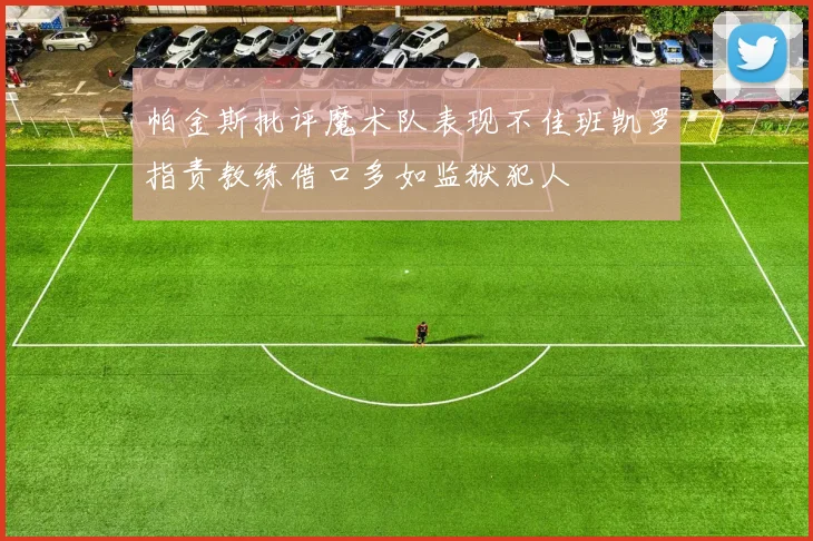 帕金斯批评魔术队表现不佳班凯罗指责教练借口多如监狱犯人