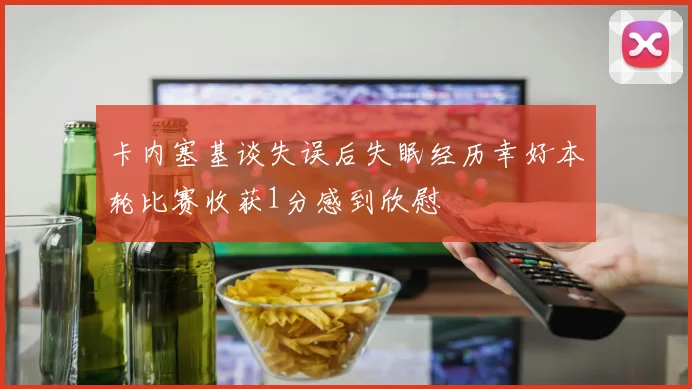 卡内塞基谈失误后失眠经历幸好本轮比赛收获1分感到欣慰