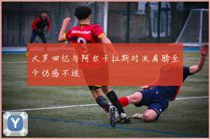 大罗回忆与阿尔卡拉斯对决肩膀至今仍感不适