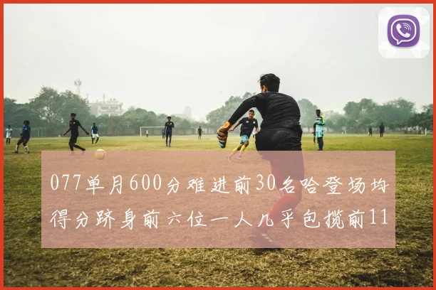 077单月600分难进前30名哈登场均得分跻身前六位一人几乎包揽前11名