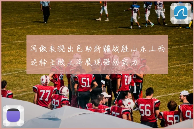 冯傲表现出色助新疆战胜山东山西逆转击败上海展现强劲实力