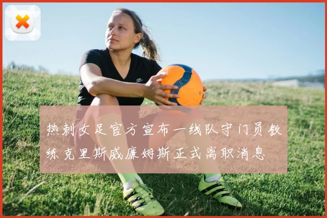 热刺女足官方宣布一线队守门员教练克里斯威廉姆斯正式离职消息