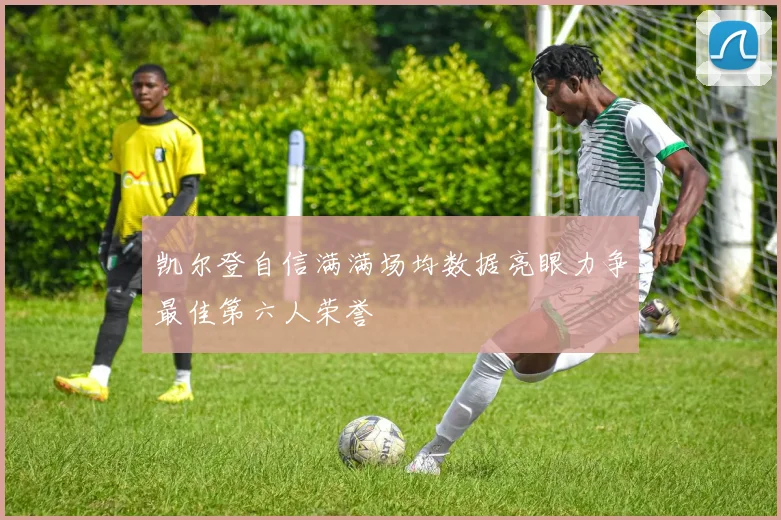 凯尔登自信满满场均数据亮眼力争最佳第六人荣誉