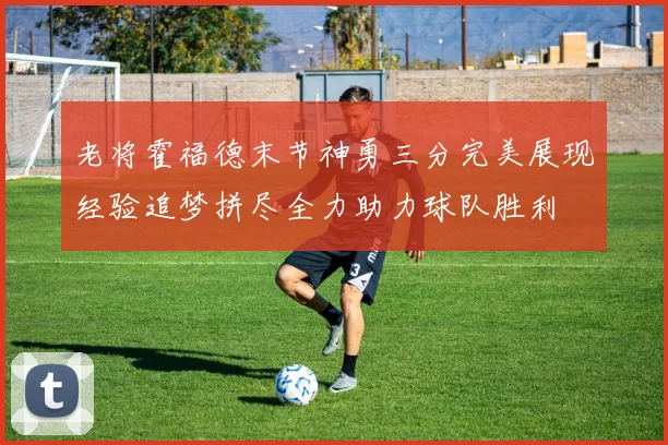老将霍福德末节神勇三分完美展现经验追梦拼尽全力助力球队胜利