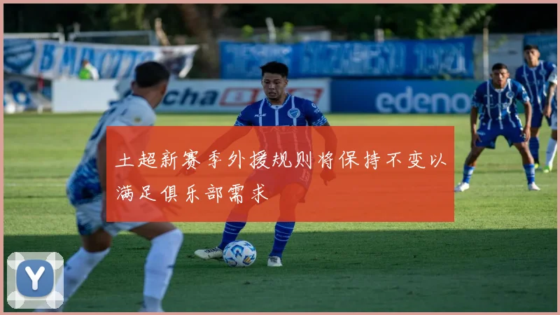 土超新赛季外援规则将保持不变以满足俱乐部需求