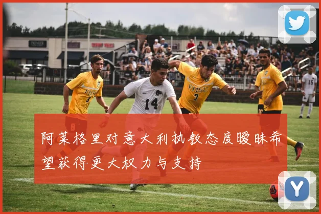 阿莱格里对意大利执教态度暧昧希望获得更大权力与支持