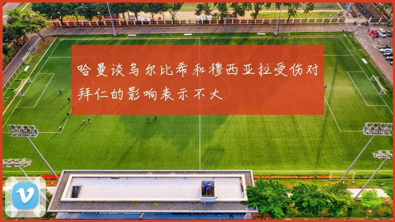 哈曼谈乌尔比希和穆西亚拉受伤对拜仁的影响表示不大