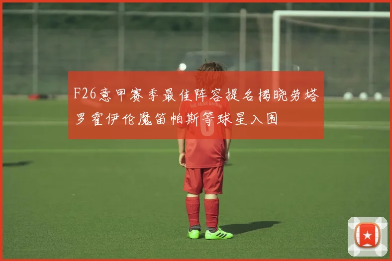F26意甲赛季最佳阵容提名揭晓劳塔罗霍伊伦魔笛帕斯等球星入围