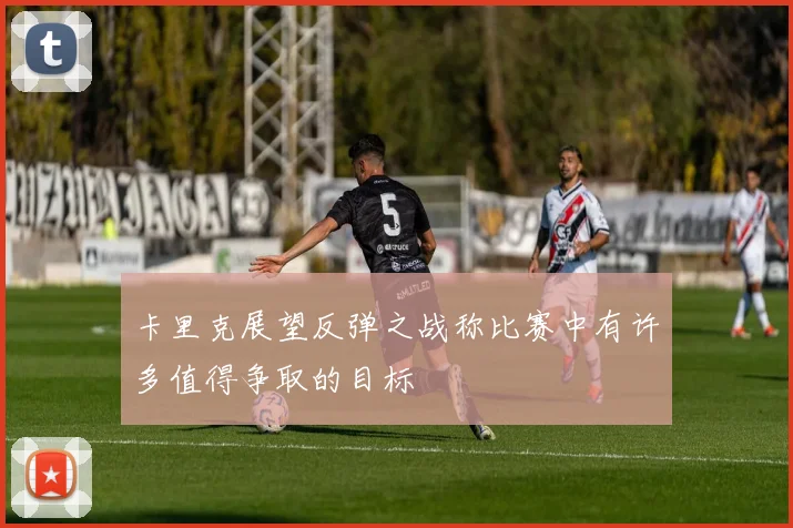 卡里克展望反弹之战称比赛中有许多值得争取的目标