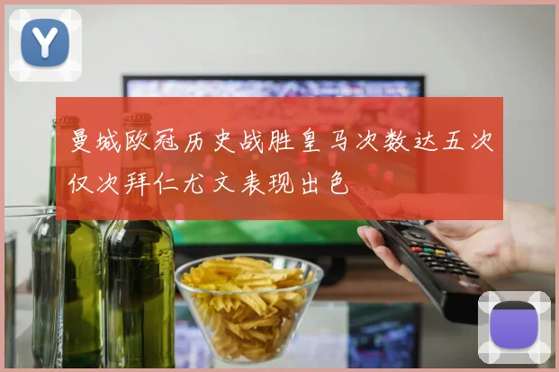 曼城欧冠历史战胜皇马次数达五次仅次拜仁尤文表现出色