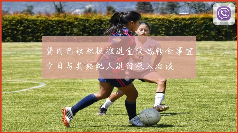 费内巴切积极推进金玟哉转会事宜今日与其经纪人进行深入洽谈