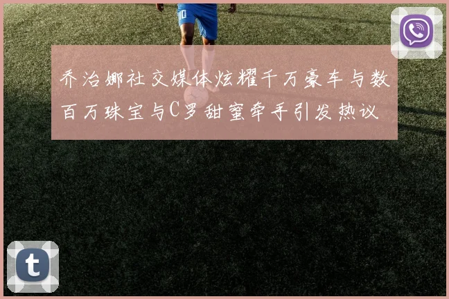 乔治娜社交媒体炫耀千万豪车与数百万珠宝与C罗甜蜜牵手引发热议