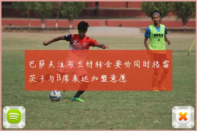 巴萨关注布兰特转会要价同时格雷茨卡与B席表达加盟意愿