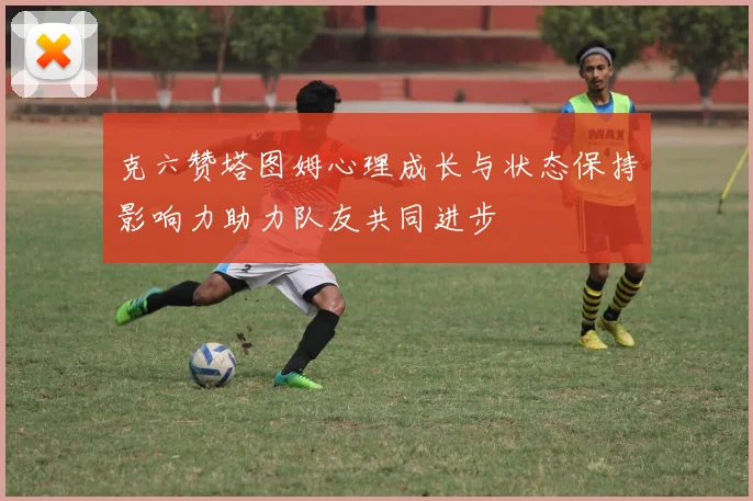克六赞塔图姆心理成长与状态保持影响力助力队友共同进步