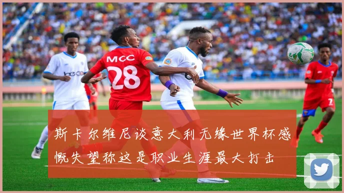 斯卡尔维尼谈意大利无缘世界杯感慨失望称这是职业生涯最大打击