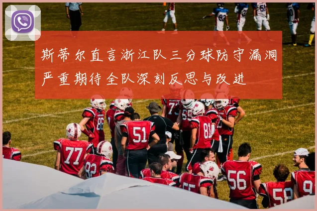 斯蒂尔直言浙江队三分球防守漏洞严重期待全队深刻反思与改进