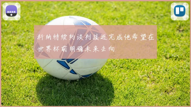 科纳特续约谈判接近完成他希望在世界杯前明确未来去向