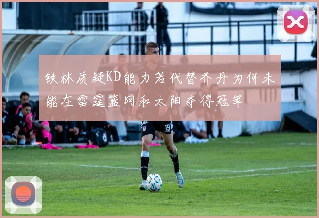 铁林质疑KD能力若代替乔丹为何未能在雷霆篮网和太阳夺得冠军