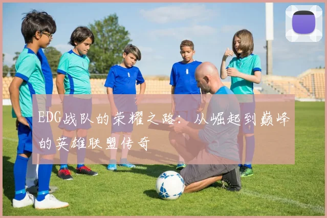 EDG战队的荣耀之路：从崛起到巅峰的英雄联盟传奇