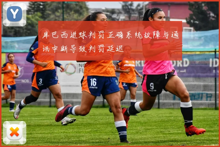 库巴西进球判罚正确系统故障与通讯中断导致判罚延迟